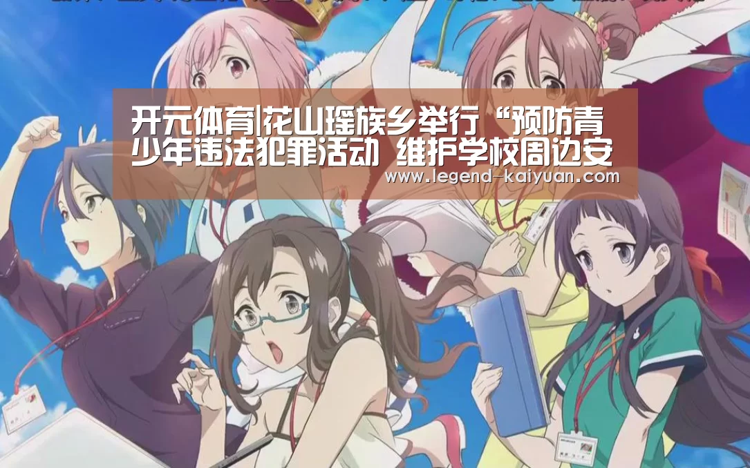 开元体育|花山瑶族乡举行“预防青少年违法犯罪活动 维护学校周边安全”活动(图4) 开元体育
