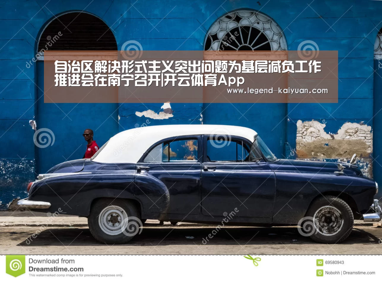 自治区解决形式主义突出问题为基层减负工作推进会在南宁召开|开云体育App(图1) 开云体育网站