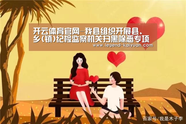 开云体育官网-我县组织开展县、乡(镇)纪检监察机关扫黑除恶专项斗争监督执纪问责公开大接访暨信访举报宣传月活动(图1) 开云体育官网