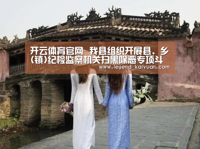 开云体育官网-我县组织开展县、乡(镇)纪检监察机关扫黑除恶专项斗争监督执纪问责公开大接访暨信访举报宣传月活动(图2) 开云体育官网