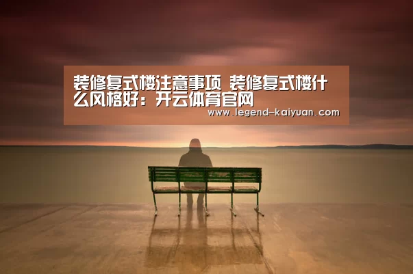 装修复式楼注意事项 装修复式楼什么风格好:开云体育官网(图1) 开云体育网站