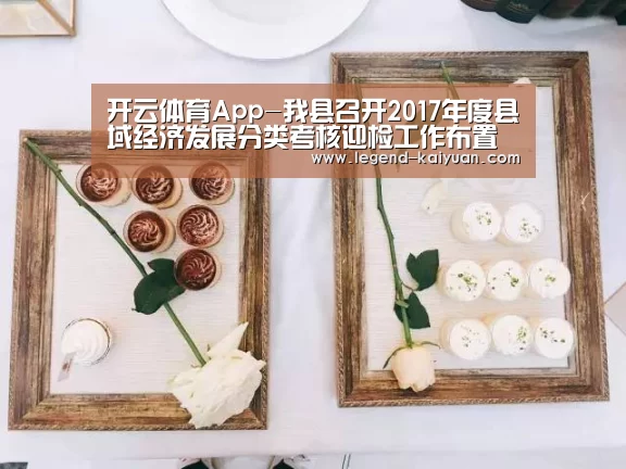 开云体育App-我县召开2017年度县域经济发展分类考核迎检工作布置会(图1) 开云体育App